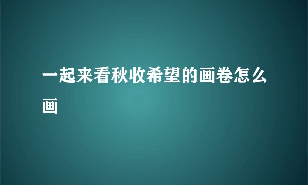 一起来看秋收希望的画卷怎么画