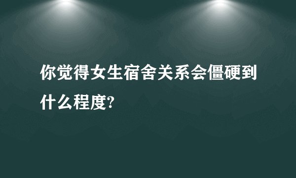你觉得女生宿舍关系会僵硬到什么程度?