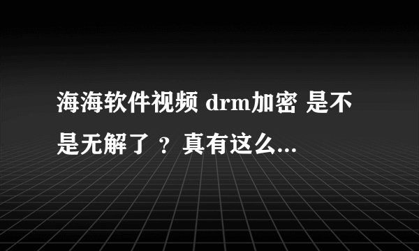 海海软件视频 drm加密 是不是无解了 ？真有这么强大么？