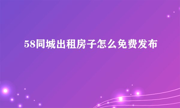 58同城出租房子怎么免费发布