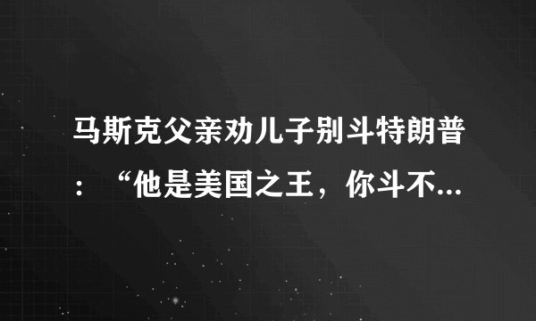 马斯克父亲劝儿子别斗特朗普：“他是美国之王，你斗不过！”！