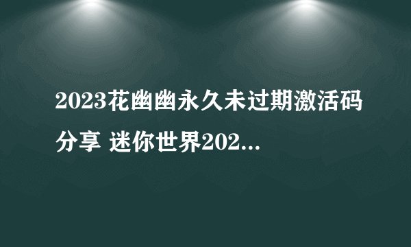2023花幽幽永久未过期激活码分享 迷你世界2023花幽幽永久激活码
