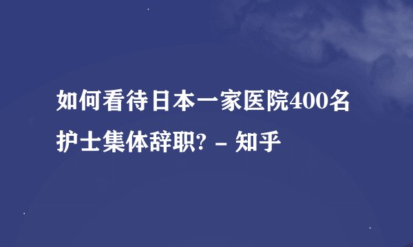 如何看待日本一家医院400名护士集体辞职? - 知乎