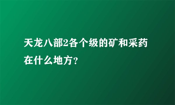 天龙八部2各个级的矿和采药在什么地方？