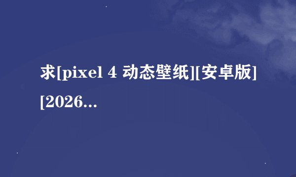 求[pixel 4 动态壁纸][安卓版][2026 最新版][完整版百度网盘链接获取