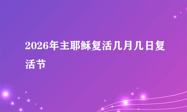2026年主耶稣复活几月几日复活节