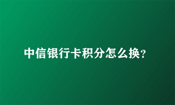 中信银行卡积分怎么换？