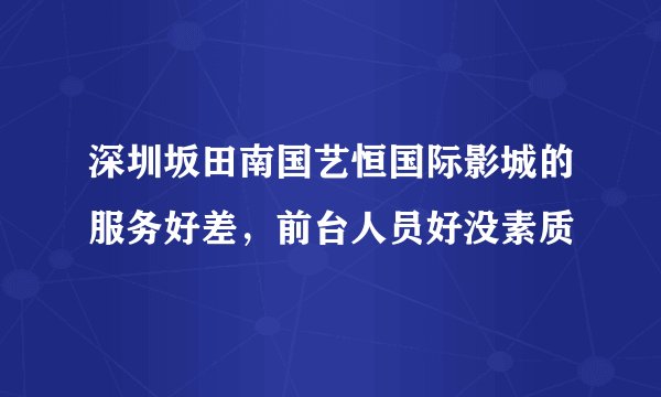 深圳坂田南国艺恒国际影城的服务好差，前台人员好没素质