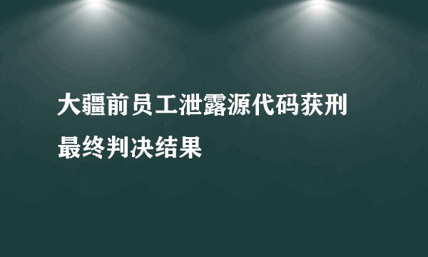 大疆前员工泄露源代码获刑 最终判决结果