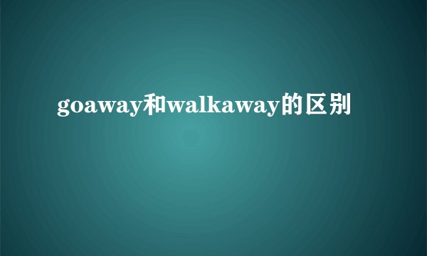 goaway和walkaway的区别