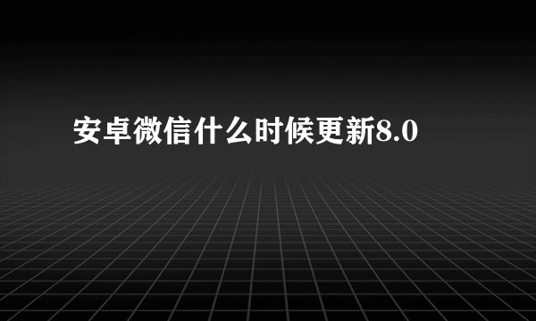 安卓微信什么时候更新8.0