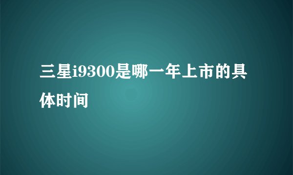三星i9300是哪一年上市的具体时间