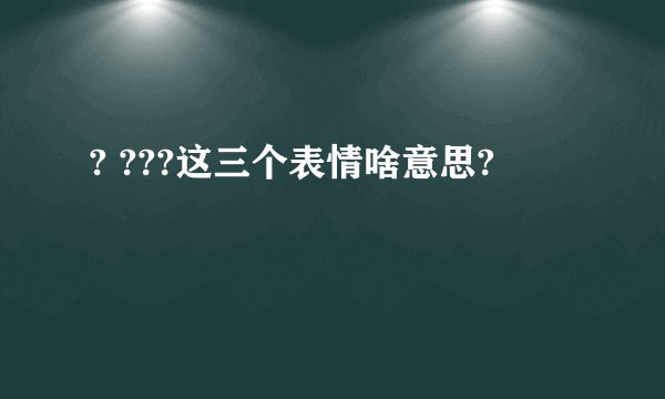 ? ???这三个表情啥意思?