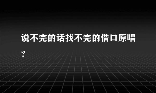 说不完的话找不完的借口原唱？