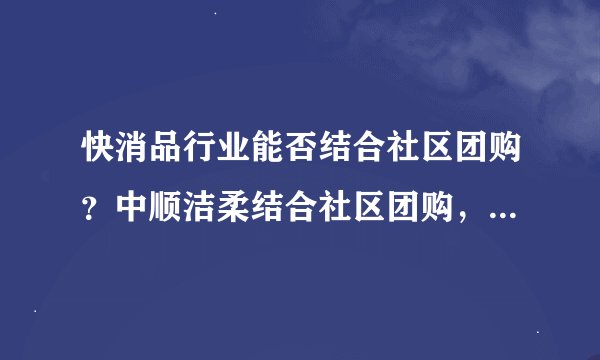 快消品行业能否结合社区团购？中顺洁柔结合社区团购，带来新发展！