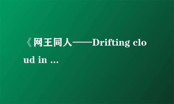 《网王同人——Drifting cloud in love(恋恋流云)》雪之琉璃电子书txt全集下载