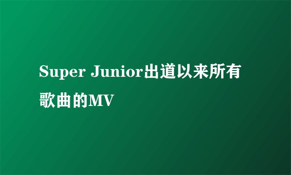 Super Junior出道以来所有歌曲的MV