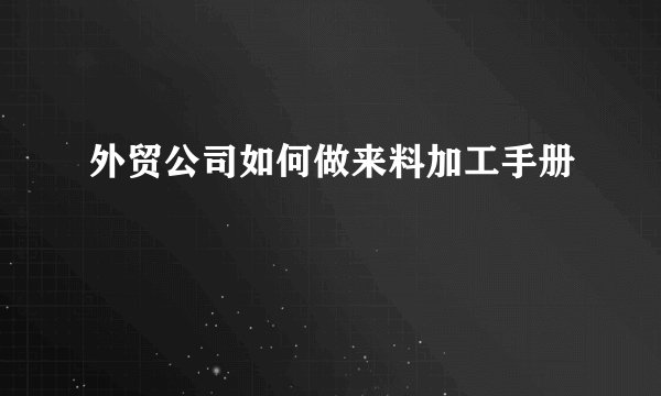 外贸公司如何做来料加工手册