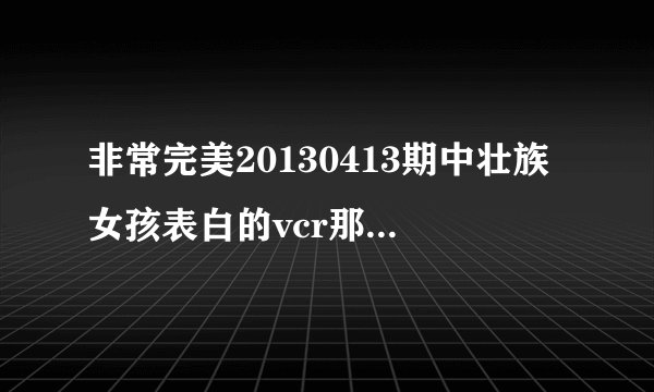 非常完美20130413期中壮族女孩表白的vcr那首粤语歌？