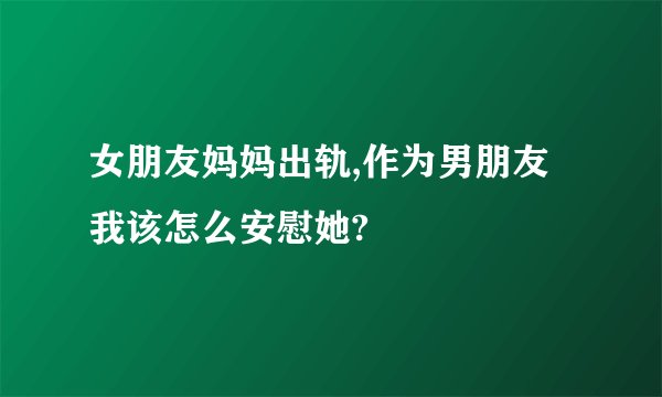 女朋友妈妈出轨,作为男朋友我该怎么安慰她?