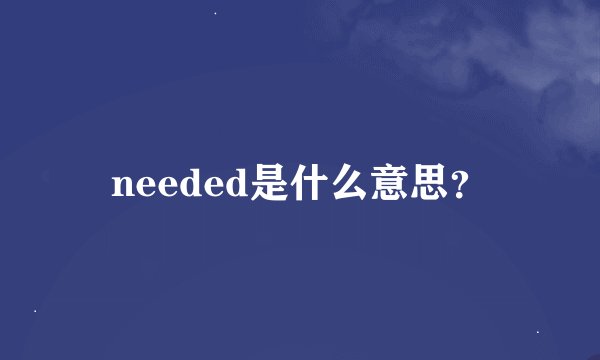needed是什么意思?
