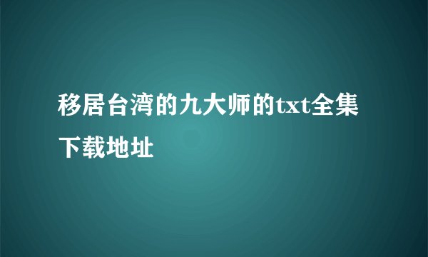 移居台湾的九大师的txt全集下载地址
