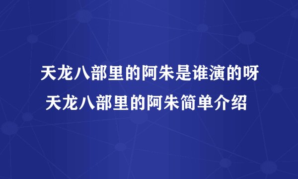 天龙八部里的阿朱是谁演的呀 天龙八部里的阿朱简单介绍