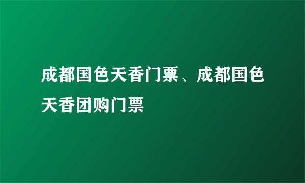 成都国色天香门票、成都国色天香团购门票