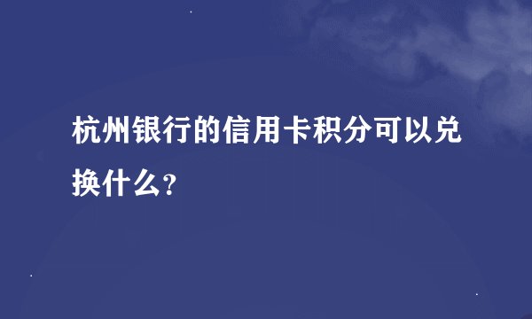 杭州银行的信用卡积分可以兑换什么？