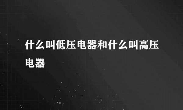 什么叫低压电器和什么叫高压电器