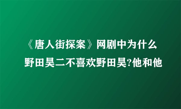 《唐人街探案》网剧中为什么野田昊二不喜欢野田昊?他和他