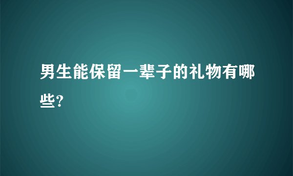 男生能保留一辈子的礼物有哪些?