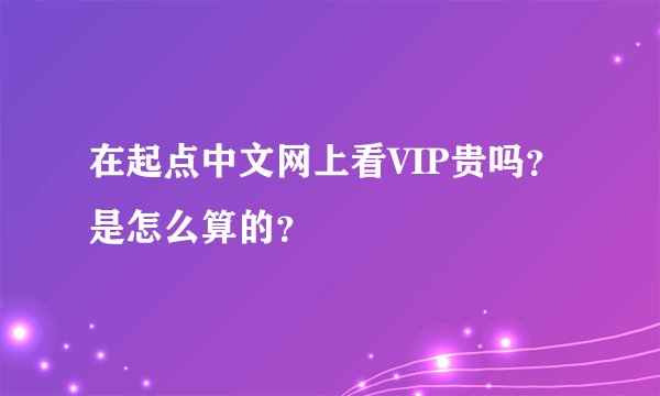 在起点中文网上看VIP贵吗?是怎么算的?