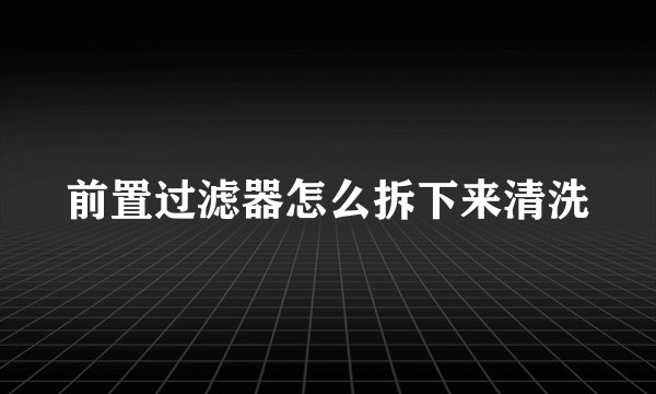 前置过滤器怎么拆下来清洗
