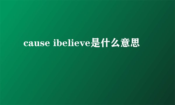 cause ibelieve是什么意思