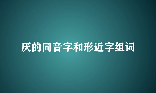 厌的同音字和形近字组词
