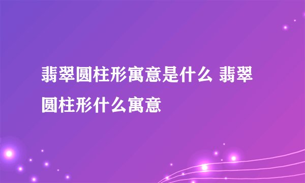 翡翠圆柱形寓意是什么 翡翠圆柱形什么寓意
