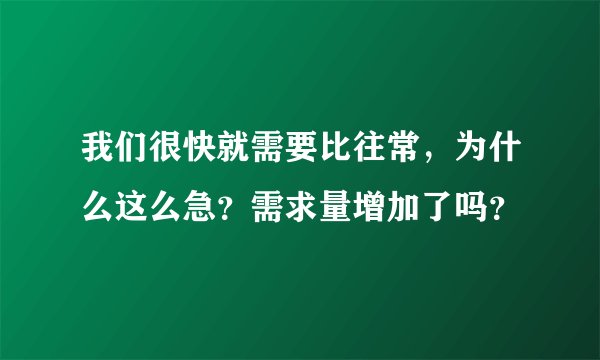 我们很快就需要比往常，为什么这么急？需求量增加了吗？