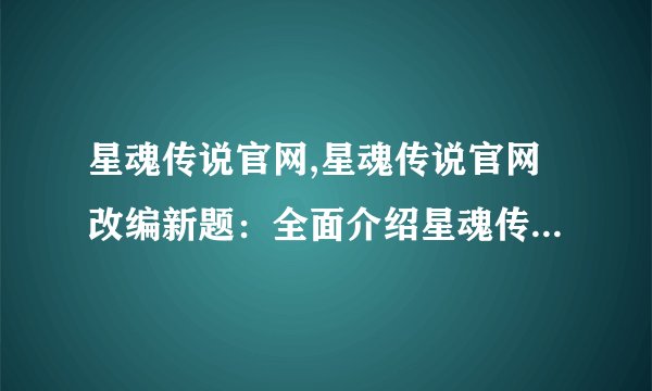 星魂传说官网,星魂传说官网改编新题：全面介绍星魂传说的官网资讯