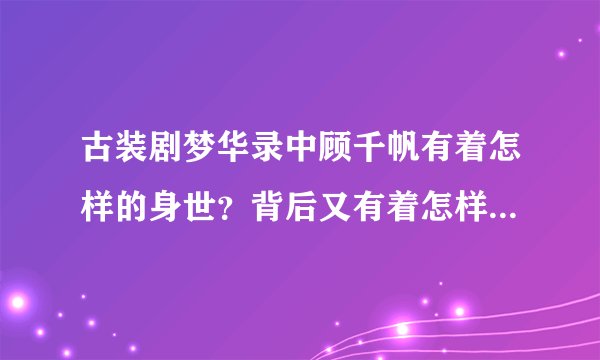 古装剧梦华录中顾千帆有着怎样的身世？背后又有着怎样的秘密？附：NRDStudio作出的动态人物关系图谱