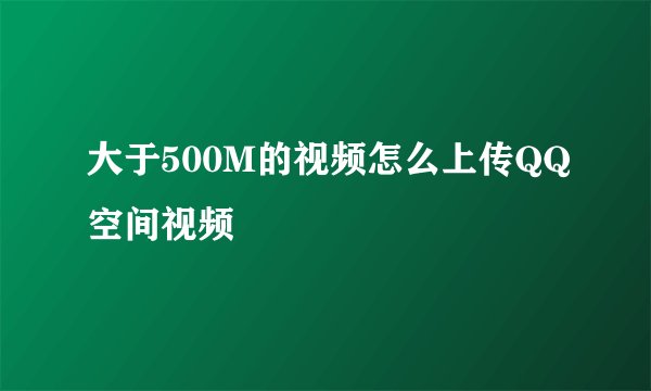 大于500M的视频怎么上传QQ空间视频