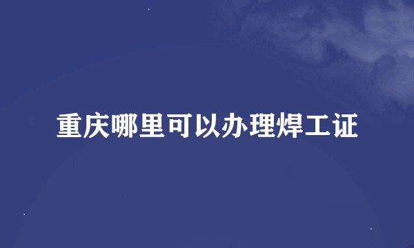 重庆哪里可以办理焊工证