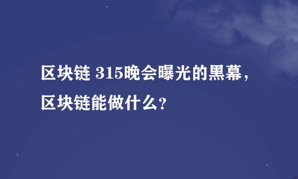 区块链 315晚会曝光的黑幕，区块链能做什么？