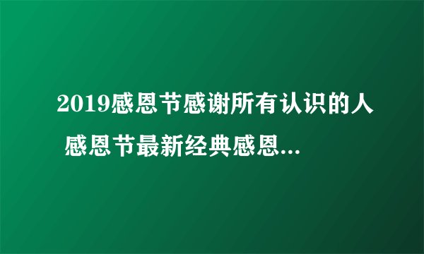 2019感恩节感谢所有认识的人 感恩节最新经典感恩文案语录