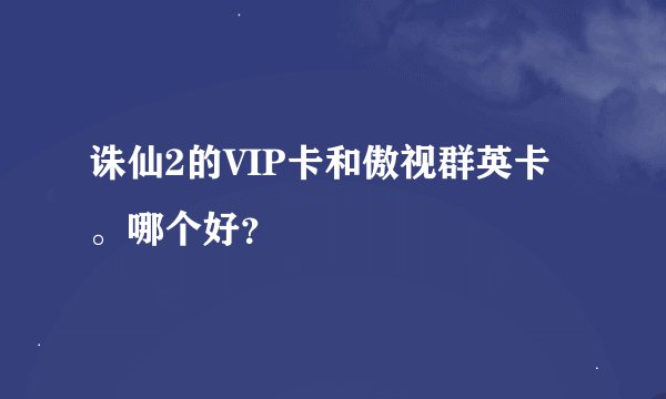 诛仙2的VIP卡和傲视群英卡。哪个好?