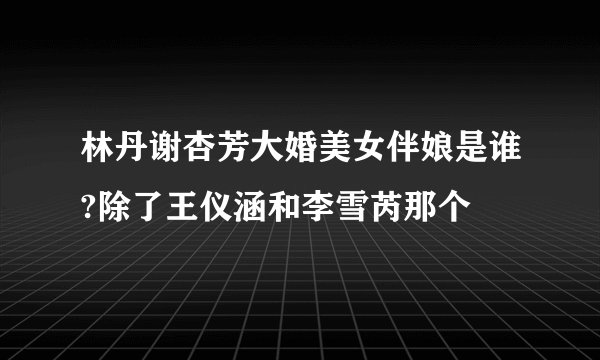 林丹谢杏芳大婚美女伴娘是谁?除了王仪涵和李雪芮那个