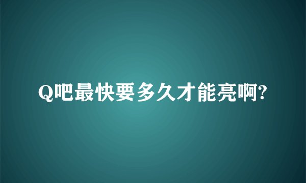 Q吧最快要多久才能亮啊?