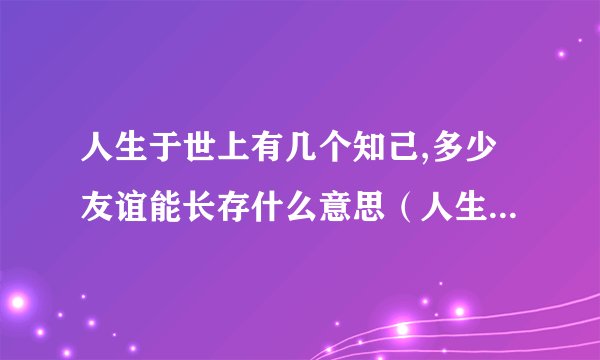 人生于世上有几个知己,多少友谊能长存什么意思（人生于世上有几个知己）