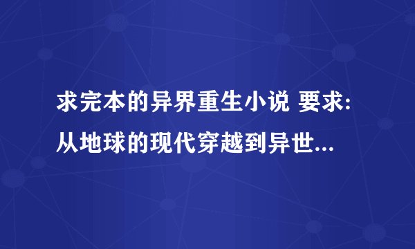 求完本的异界重生小说 要求:从地球的现代穿越到异世界 最好有下载网址 谢谢