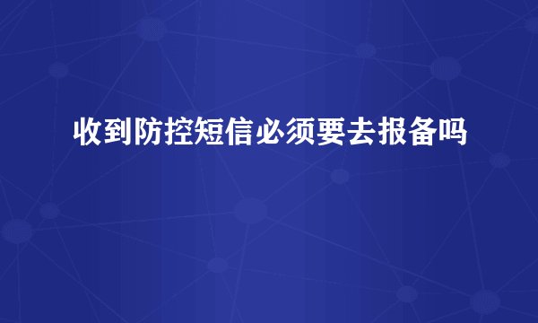 收到防控短信必须要去报备吗